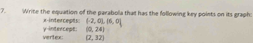 Write the equation of the parabola that has the following key points on its graph: 
x-intercepts: (-2,0),(6,0)
γ -intercept: (0,24)
vertex: (2,32)