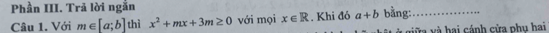 Phần III. Trả lời ngắn 
Câu 1. Với m∈ [a;b] thì x^2+mx+3m≥ 0 với mọi x∈ R. Khi đó a+b bằng:_ 
viữa và hai cánh cửa phu hai