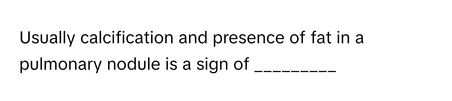 Usually calcification and presence of fat in a pulmonary nodule is a sign of _________