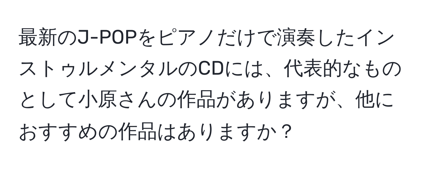 最新のJ-POPをピアノだけで演奏したインストゥルメンタルのCDには、代表的なものとして小原さんの作品がありますが、他におすすめの作品はありますか？