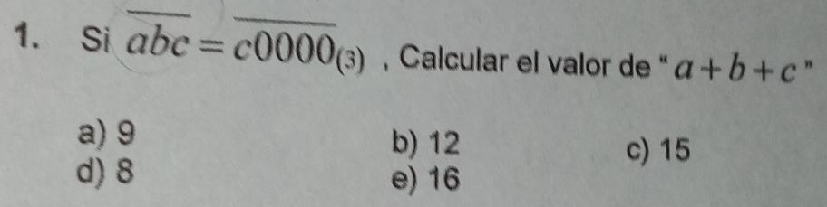 Si overline abc=overline c0000_(3) , Calcular el valor de “ a+b+c "
a) 9 b) 12
c) 15
d) 8 e) 16