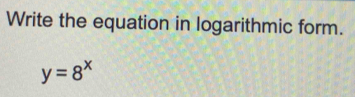 Write the equation in logarithmic form.
y=8^x