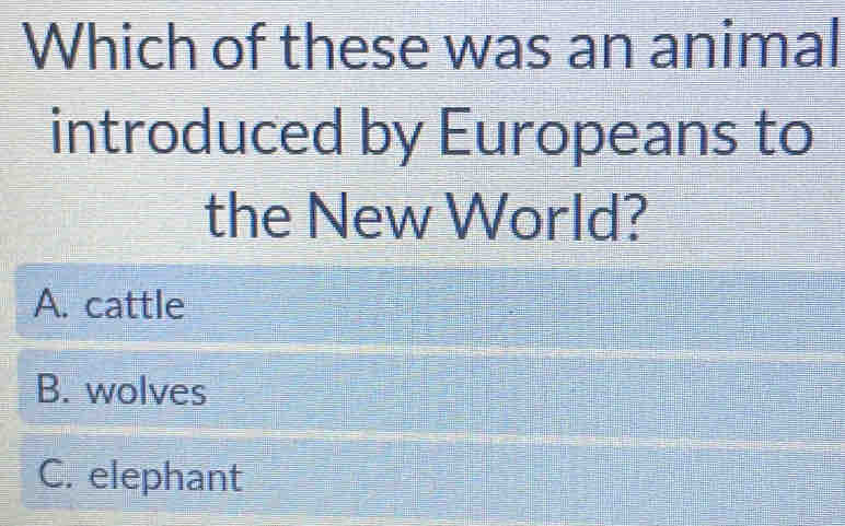 Which of these was an animal
introduced by Europeans to
the New World?
A. cattle
B. wolves
C. elephant