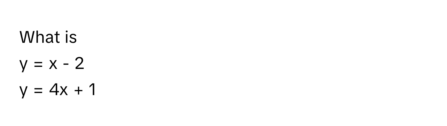 What is 
y = x - 2
y = 4x + 1