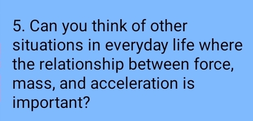 Can you think of other 
situations in everyday life where 
the relationship between force, 
mass, and acceleration is 
important?