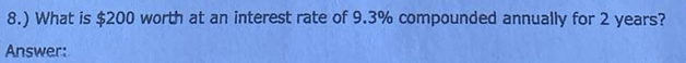 8.) What is $200 worth at an interest rate of 9.3% compounded annually for 2 years? 
Answer: