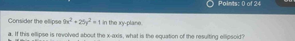 Consider the ellipse 9x^2+25y^2=1 in the xy -plane. 
a. If this ellipse is revolved about the x-axis, what is the equation of the resulting ellipsoid?