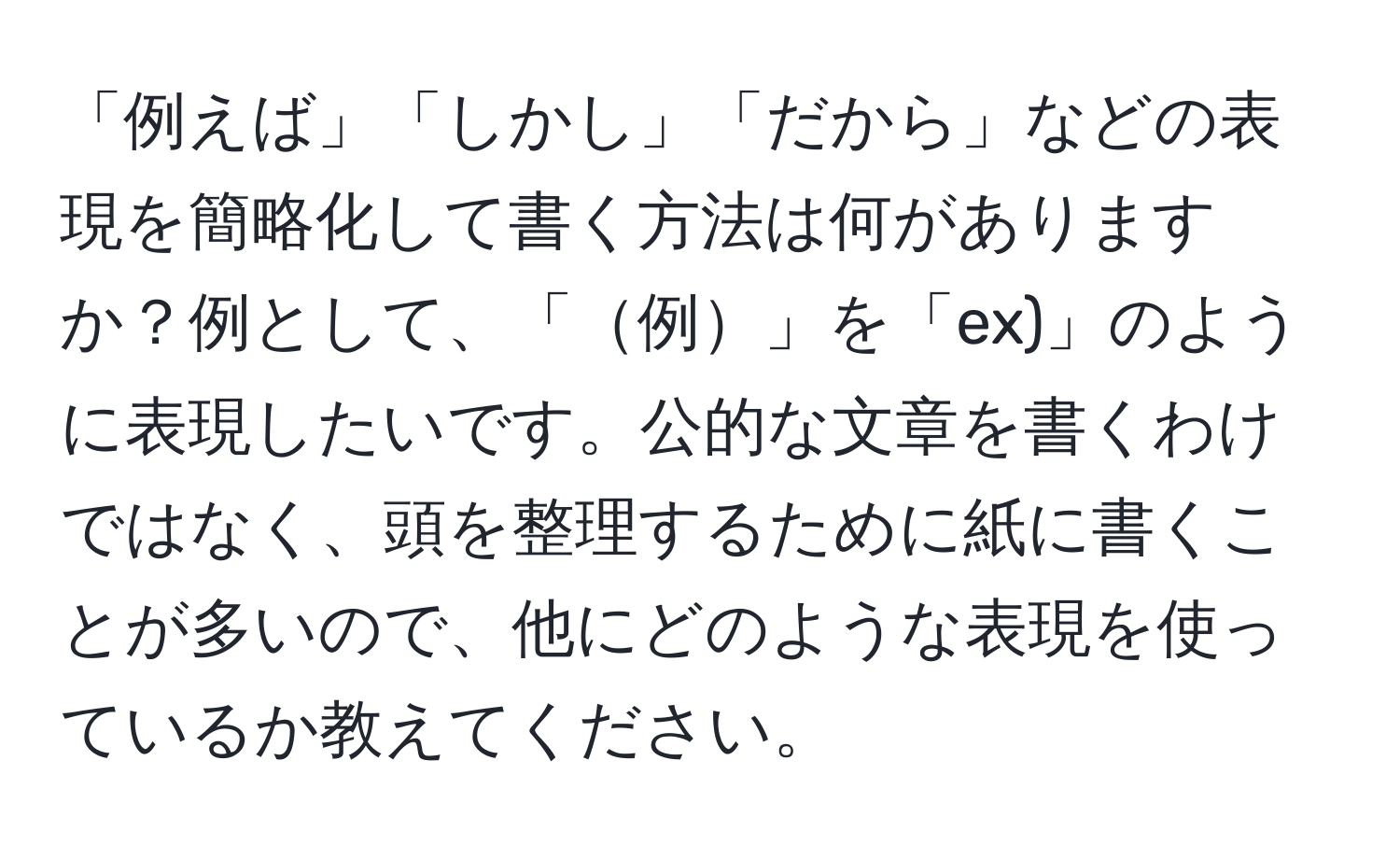 「例えば」「しかし」「だから」などの表現を簡略化して書く方法は何がありますか？例として、「例」を「ex)」のように表現したいです。公的な文章を書くわけではなく、頭を整理するために紙に書くことが多いので、他にどのような表現を使っているか教えてください。