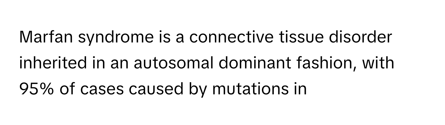 Marfan syndrome is a connective tissue disorder inherited in an autosomal dominant fashion, with 95% of cases caused by mutations in