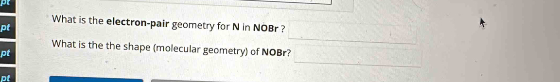 pt 
What is the electron-pair geometry for N in NOBr ? 
pt 
What is the the shape (molecular geometry) of NOBr? 
pt 
pt