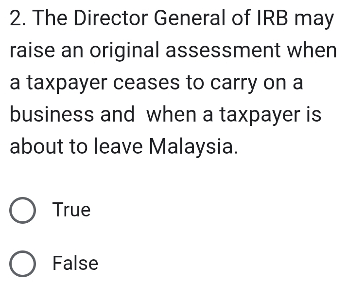 The Director General of IRB may
raise an original assessment when
a taxpayer ceases to carry on a
business and when a taxpayer is
about to leave Malaysia.
True
False