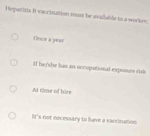 Hepatitis B vaccination must be available to a worker;
Once a year
If he/she has an occupational exposure risk
At time of hire
It's not necessary to have a vaccination