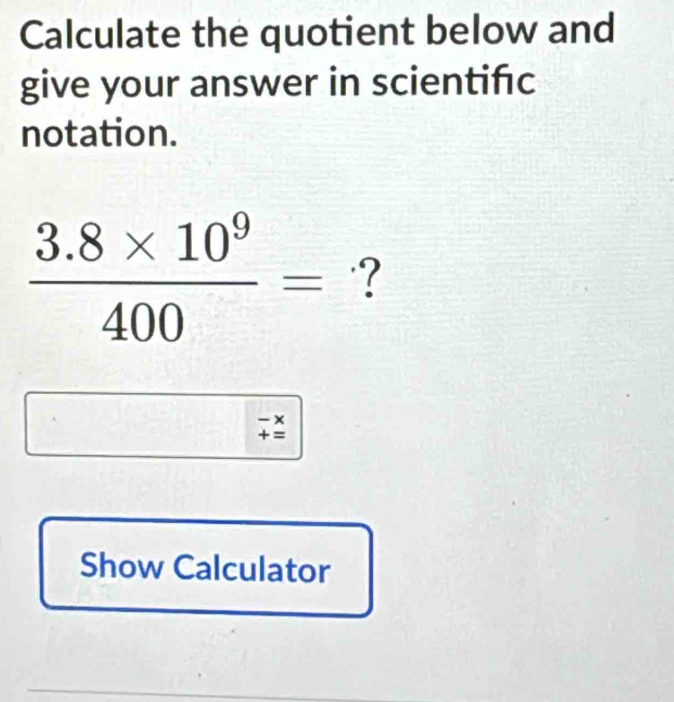 Calculate the quotient below and 
give your answer in scientifc 
notation.
 (3.8* 10^9)/400 = ? 
- × 
+ = 
Show Calculator