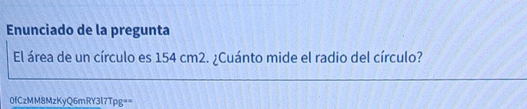 Enunciado de la pregunta 
El área de un círculo es 154 cm2. ¿Cuánto mide el radio del círculo? 
0fCzMM8MzKyQ6mRY3l7Tpg==