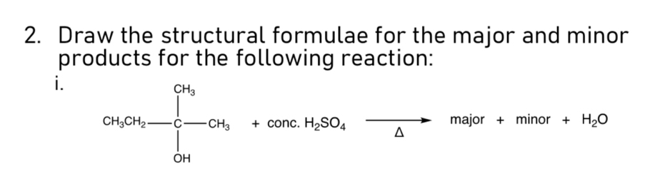 Draw the structural formulae for the major and minor 
products for the following reaction: 
i. CH_3CH_2-CH_3 +COncH_2SO_4xrightarrow M+minor+H_2O