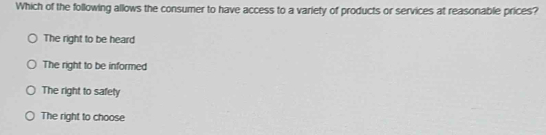 Which of the following allows the consumer to have access to a variety of products or services at reasonable prices?
The right to be heard
The right to be informed
The right to safety
The right to choose