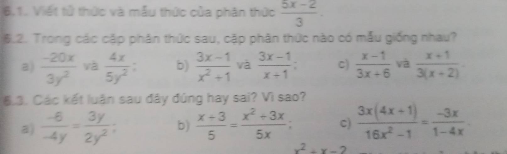 Viết tử thức và mẫu thức của phân thức  (5x-2)/3 . 
6.2. Trong các cặp phân thức sau, cặp phân thức nào có mẫu giống nhau?
a)  (-20x)/3y^2  và  4x/5y^2   (3x-1)/x^2+1  và  (3x-1)/x+1  : C)  (x-1)/3x+6  và  (x+1)/3(x+2) . 
b)
6.3. Các kết luận sau đây đúng hay sai? Vì sao?
a)  (-6)/-4y = 3y/2y^2 ;
b)  (x+3)/5 = (x^2+3x)/5x ; c)  (3x(4x+1))/16x^2-1 = (-3x)/1-4x .
x^2+x-2