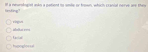 If a neurologist asks a patient to smile or frown, which cranial nerve are they
testing?
vagus
abducens
facial
hypoglossal