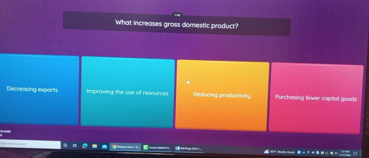 What increases gross domestic product?
Decreasing exports Improving the use of resources Reducing productivity Purchasing fewer capital goods
Arold
campusdekalb.k12...
Type here to search wi Bell Ringer SEM-3-.. 65°F Mostly cloudy