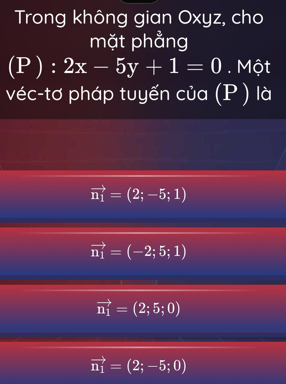 Trong không gian Oxyz, cho
mặt phẳng
(- ):2x-5y+1=0. Một
véc-tơ pháp tuyến của (P) là
vector n_1=(2;-5;1)
vector n_1=(-2;5;1)
vector n_1=(2;5;0)
vector n_1=(2;-5;0)