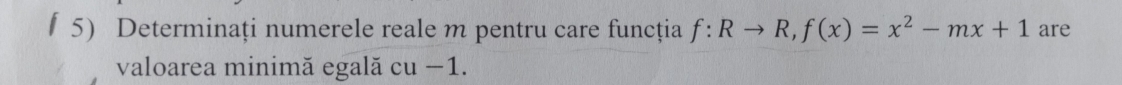 Determinați numerele reale m pentru care funcţia f:Rto R, f(x)=x^2-mx+1 are 
valoarea minimă egală cu −1.