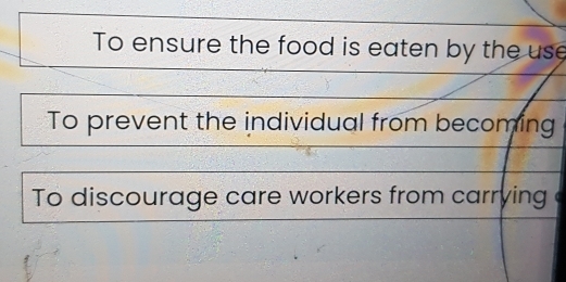 To ensure the food is eaten by the use
To prevent the individual from becoming
To discourage care workers from carrying