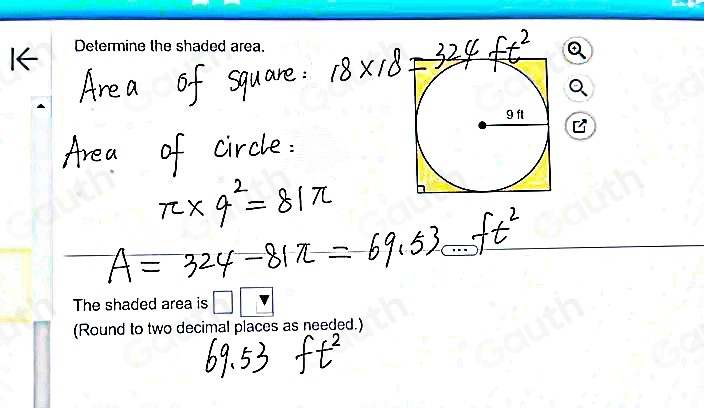 Are a of square: Q
a
Area of circle:
π * 4^2=81π
A=324-81π =69.53ft^2
69. 53. ft^2