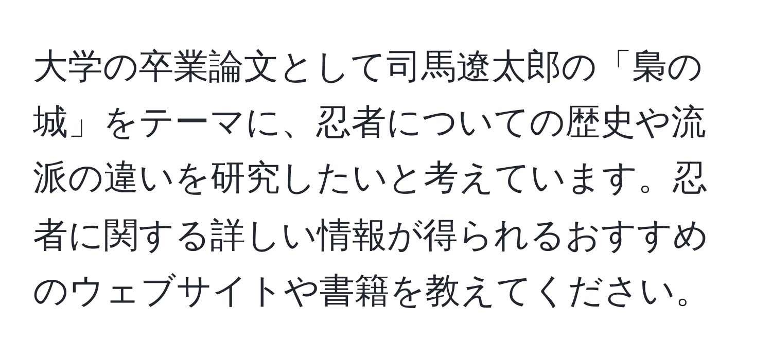 大学の卒業論文として司馬遼太郎の「梟の城」をテーマに、忍者についての歴史や流派の違いを研究したいと考えています。忍者に関する詳しい情報が得られるおすすめのウェブサイトや書籍を教えてください。