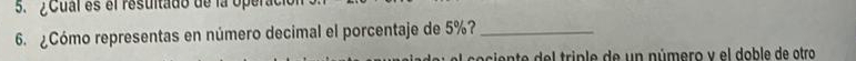 ¿Cual es el resultado de la operáci 
6. ¿Cómo representas en número decimal el porcentaje de 5%?_ 
socien te del triple de un número y el doble de otro