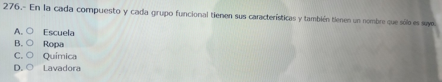 276.- En la cada compuesto y cada grupo funcional tienen sus características y también tienen un nombre que sólo es suyo.
A Escuela
B Ropa
C Química
D Lavadora