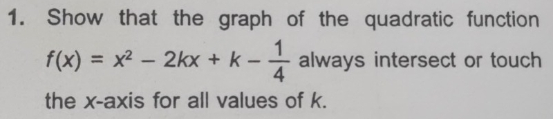 Show that the graph of the quadratic function
f(x)=x^2-2kx+k- 1/4  always intersect or touch 
the x-axis for all values of k.