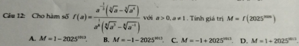 Cho hàm số f(a)=frac a^(-frac 1)3(sqrt[3](a)-sqrt[3](a^4))a^(frac 1)3(sqrt[5](a^3)-sqrt[6](a^(-1))) với a>0, a!= 1. Tính giá trị M=f(2025^(2025))
A. M=1-2025^(1013). B. M=-1-2025^(1013). C. M=-1+2025^(1013). D. M=1+2025^(1013).