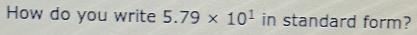 How do you write 5.79* 10^1 in standard form?