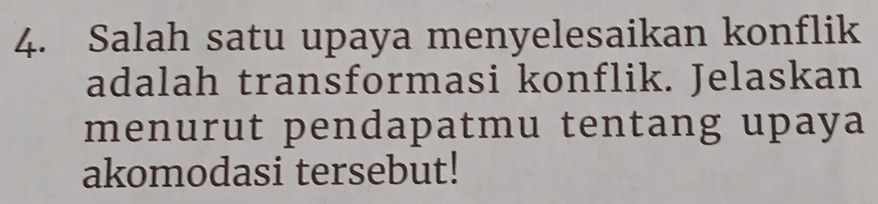 Salah satu upaya menyelesaikan konflik 
adalah transformasi konflik. Jelaskan 
menurut pendapatmu tentang upaya 
akomodasi tersebut!