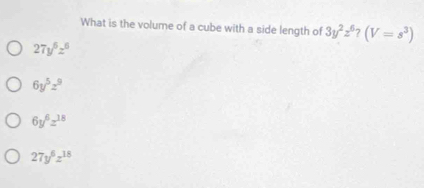 What is the volume of a cube with a side length of 3y^2z^6?(V=s^3)
27y^6z^6
6y^5z^9
6y^6z^(18)
27y^6z^(18)