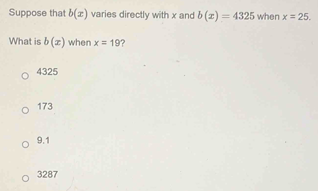 Suppose that b(x) varies directly with x and b(x)=4325 when x=25. 
What is b(x) when x=19
4325
173
9.1
3287