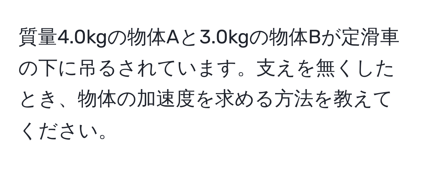 質量4.0kgの物体Aと3.0kgの物体Bが定滑車の下に吊るされています。支えを無くしたとき、物体の加速度を求める方法を教えてください。