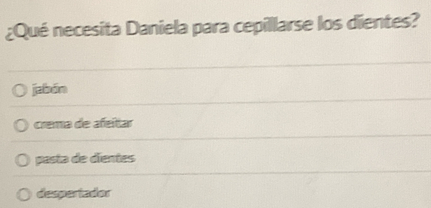 ¿Qué necesita Daniela para cepillarse los dientes?
jabón
crema de afeitar
pasta de dientes
desperiador