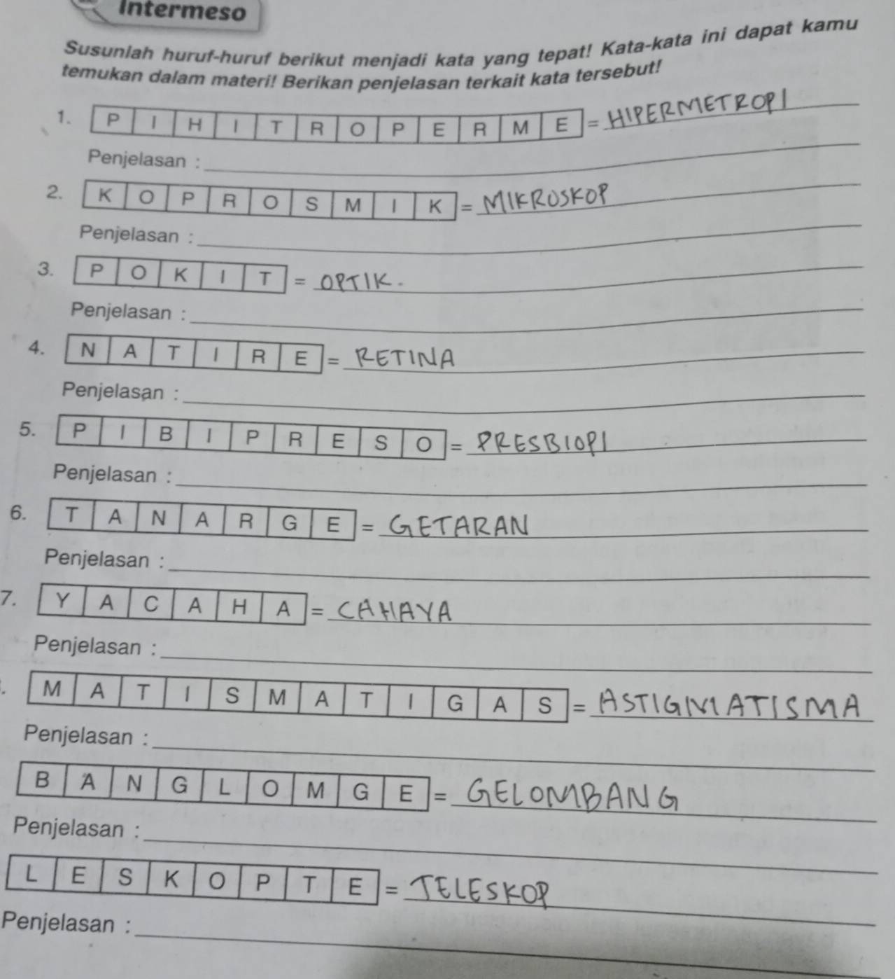 Intermeso 
Susuniah huruf-huruf berikut menjadi kata yang tepat! Kata-kata ini dapat kamu 
_ 
temukan dalam materi! Berikan penjelasan terkait kata tersebut! 
1. P 1 H | T R P E R M E =
Penjelasan :_ 
_ 
2. K 0 P R s M | K =
_ 
Penjelasan : 
_ 
3. P 0 K | T =_ 
Penjelasan :_ 
4. N A T 1 R E =_ 
Penjelasan :_ 
5. P | B P R E S =_ 
_ 
Penjelasan : 
6. T A N A R G E =_ 
Penjelasan : 
_ 
_ 
7. Y A C A H A = 
_ 
Penjelasan : 
M A T | S M A T 1 G A S =_ 
_ 
Penjelasan : 
_ 
_ 
B A N G L 0 M G E = 
_ 
Penjelasan : 
_ 
L E S K 0 P T E = 
_ 
Penjelasan :