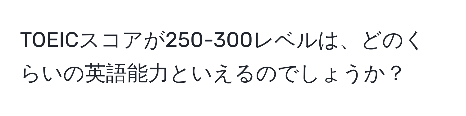 TOEICスコアが250-300レベルは、どのくらいの英語能力といえるのでしょうか？