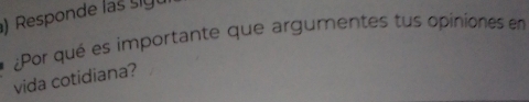 ) Responde ls 
¿Por qué es importante que argumentes tus opiniones en 
vida cotidiana?