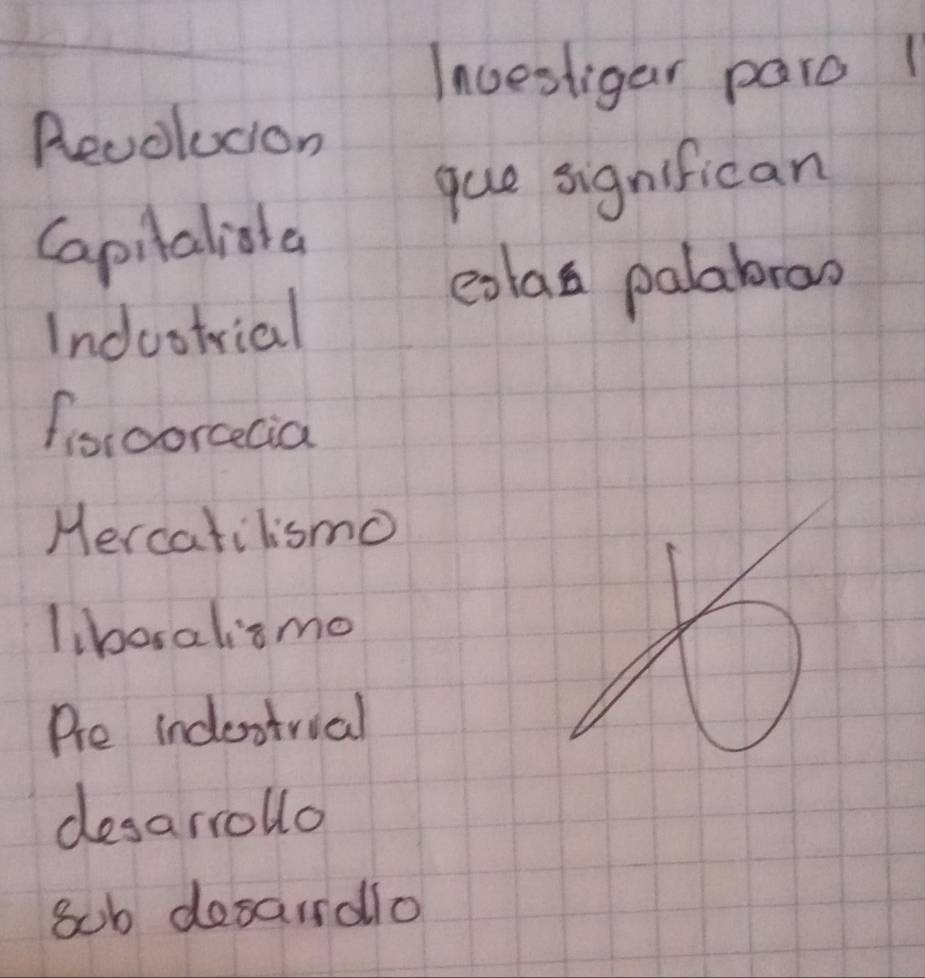 Inuestigar paro 1 
Revolucion 
que significan 
Capilaliaha 
Inductrial 
cxlas palabrao 
foroorcecia 
Hercatilismo 
liboralismo 
Pre indestrial 
desarrollo 
8ub desarrdlo