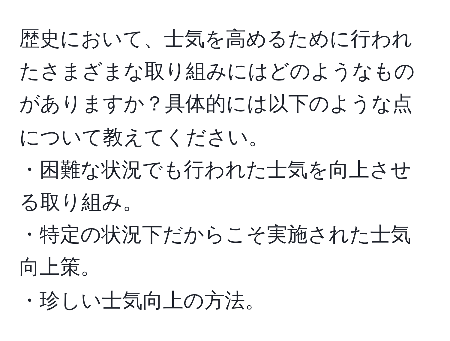 歴史において、士気を高めるために行われたさまざまな取り組みにはどのようなものがありますか？具体的には以下のような点について教えてください。  
・困難な状況でも行われた士気を向上させる取り組み。  
・特定の状況下だからこそ実施された士気向上策。  
・珍しい士気向上の方法。