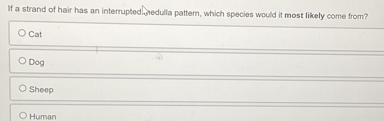 If a strand of hair has an interrupted. nedulla pattern, which species would it most likely come from?
Cat
Dog
Sheep
Human