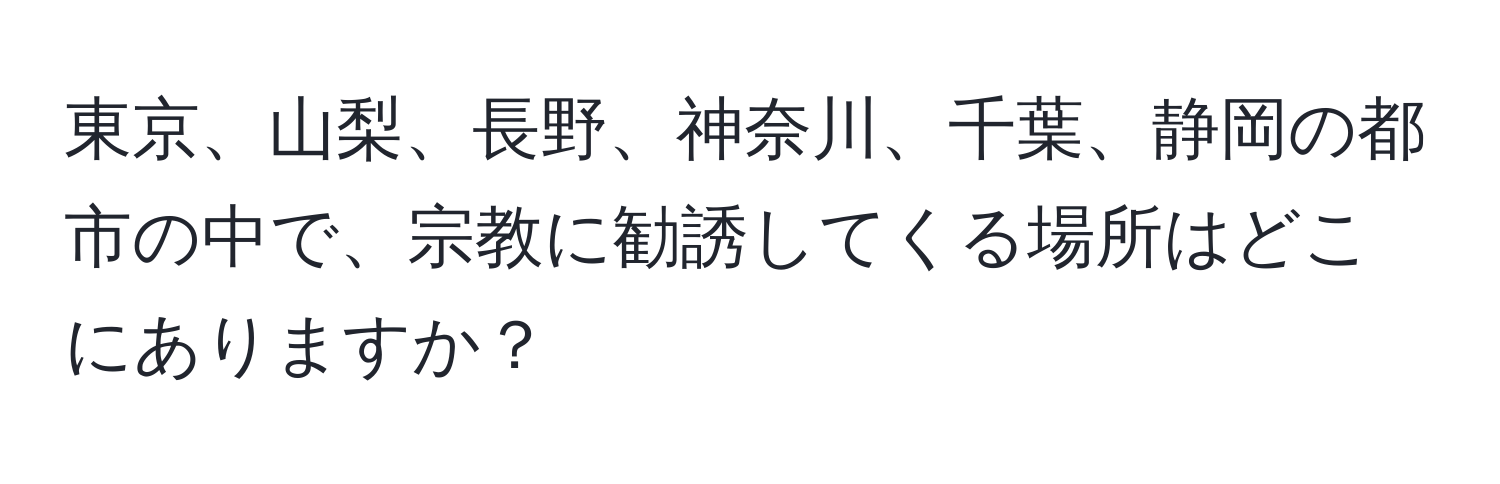 東京、山梨、長野、神奈川、千葉、静岡の都市の中で、宗教に勧誘してくる場所はどこにありますか？