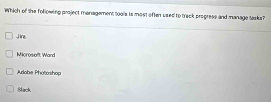 Which of the following project management tools is most often used to track progress and manage tasks?
Jira
Microsoft Word
Adobe Photoshop
Slack