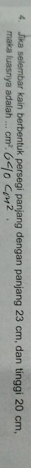 Jika selembar kain berbentuk persegi panjang dengan panjang 23 cm, dan tinggi 20 cm, 
maka luasnya adalah ... cm^2.