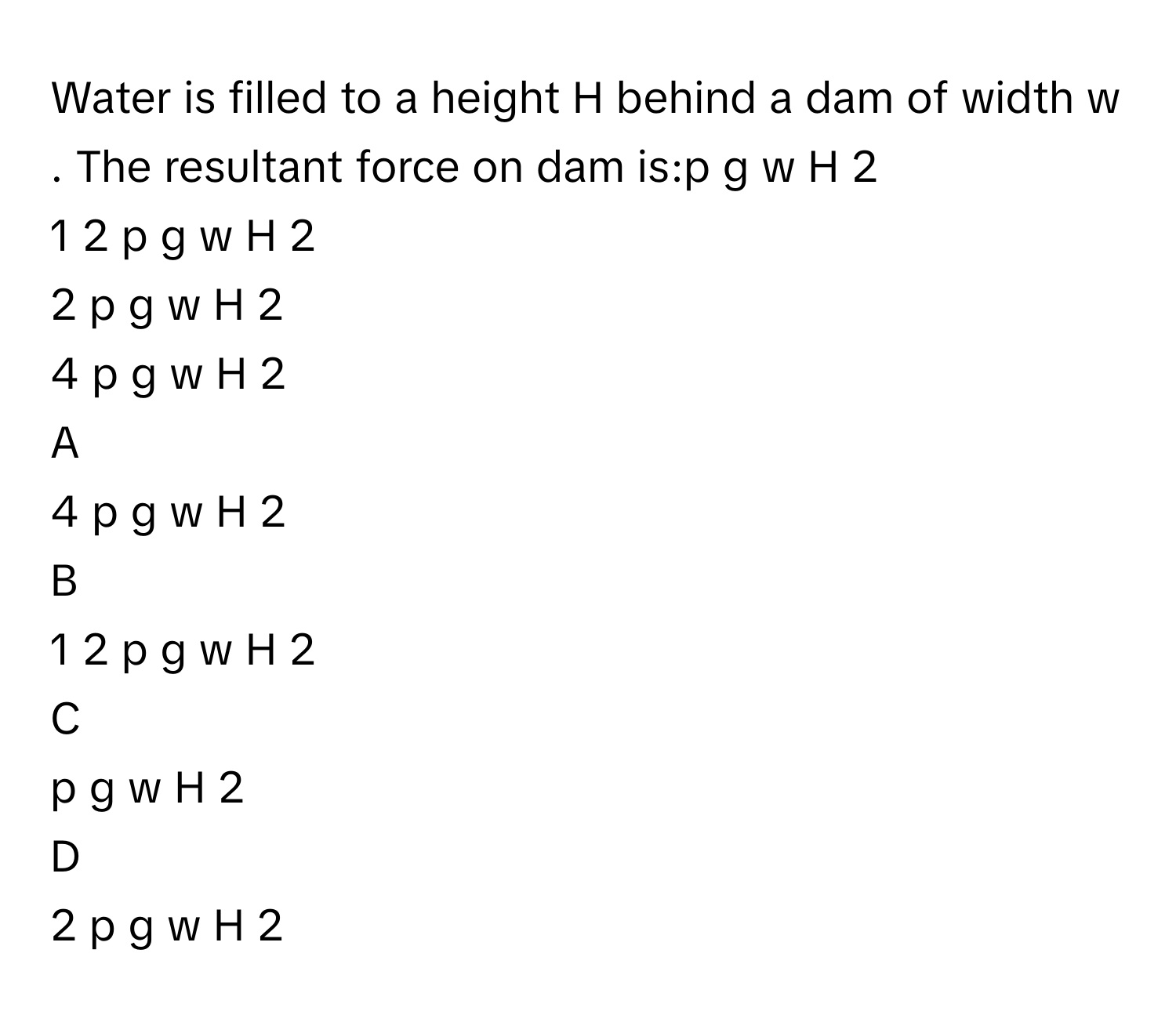 Solved: Water is filled to a height H behind a dam of width w . The ...