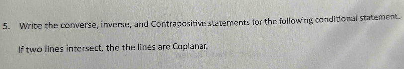 Write the converse, inverse, and Contrapositive statements for the following conditional statement. 
If two lines intersect, the the lines are Coplanar.