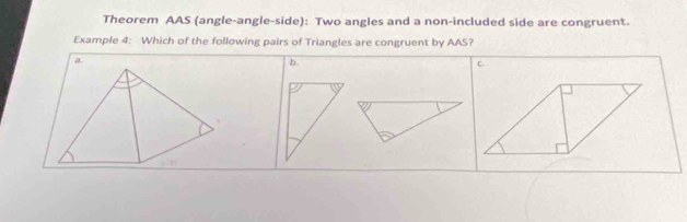 Theorem AAS (angle-angle-side): Two angles and a non-included side are congruent. 
Example 4: Which of the following pairs of Triangles are congruent by AAS? 
b. 
C.